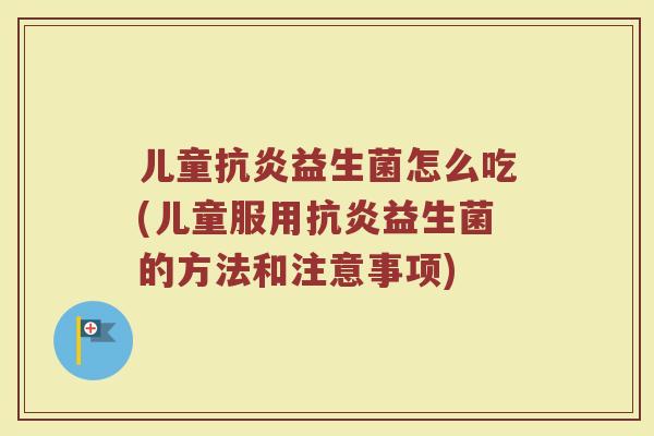 儿童抗炎益生菌怎么吃(儿童服用抗炎益生菌的方法和注意事项)