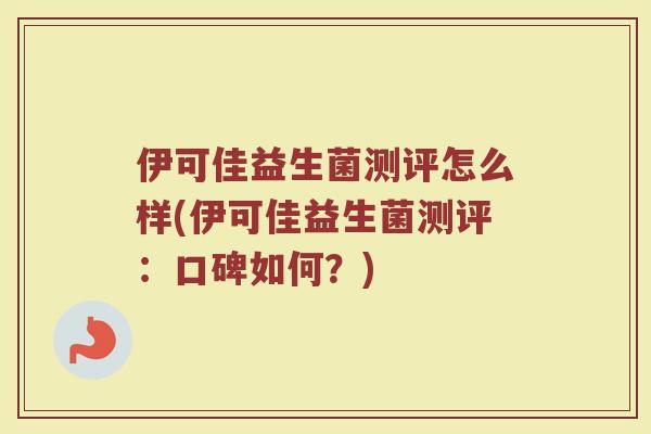伊可佳益生菌测评怎么样(伊可佳益生菌测评：口碑如何？)
