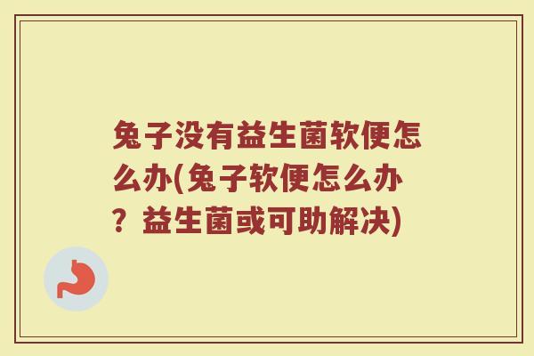 兔子没有益生菌软便怎么办(兔子软便怎么办?益生菌或可助解决) 兔子没有益生菌软便怎么办(兔子软便怎么办?益生菌或可助解决)