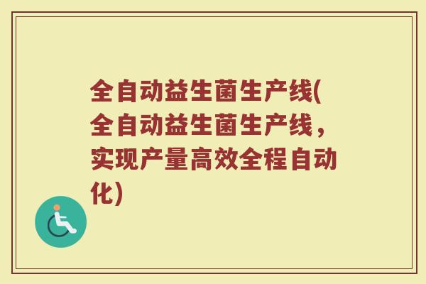 全自动益生菌生产线(全自动益生菌生产线，实现产量高效全程自动化)