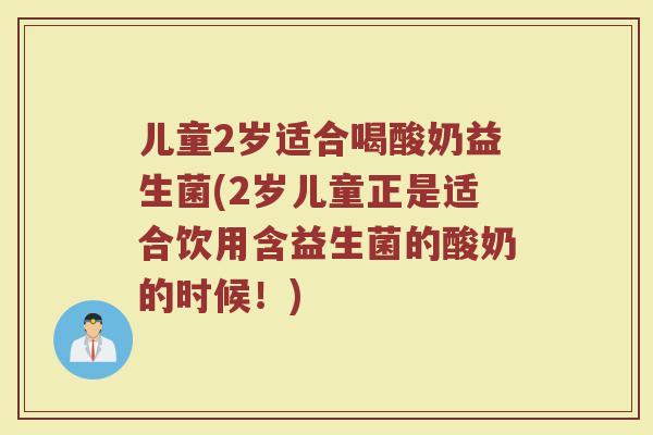 儿童2岁适合喝酸奶益生菌(2岁儿童正是适合饮用含益生菌的酸奶的时候!)