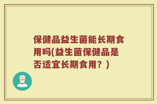 保健品益生菌能长期食用吗(益生菌保健品是否适宜长期食用?)