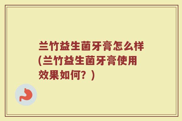 兰竹益生菌牙膏怎么样(兰竹益生菌牙膏使用效果如何?)