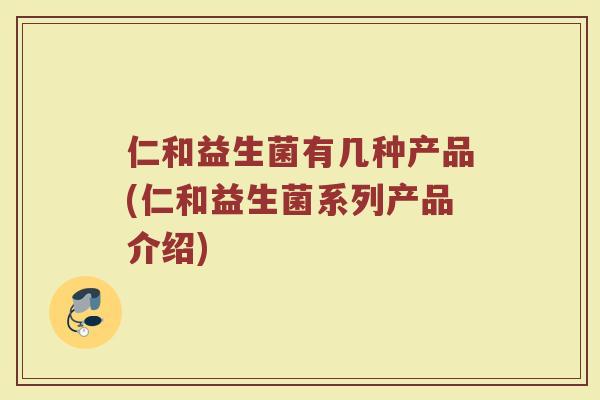 仁和益生菌有几种产品(仁和益生菌系列产品介绍)