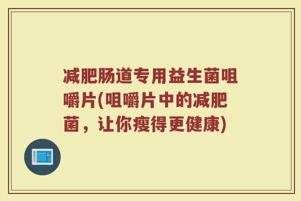 减肥肠道专用益生菌咀嚼片(咀嚼片中的减肥菌,让你瘦得更健康)