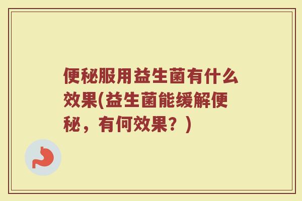 便秘服用益生菌有什么效果(益生菌能缓解便秘,有何效果?)