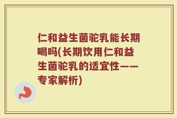仁和益生菌驼乳能长期喝吗(长期饮用仁和益生菌驼乳的适宜性——专家解析) 仁和益生菌驼乳能长期喝吗(长期饮用仁和益生菌驼乳的适宜性——专家解析)