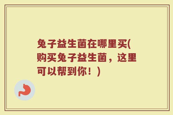 兔子益生菌在哪里买(购买兔子益生菌,这里可以帮到你!)
