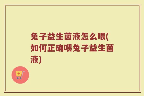 兔子益生菌液怎么喂(如何正确喂兔子益生菌液)