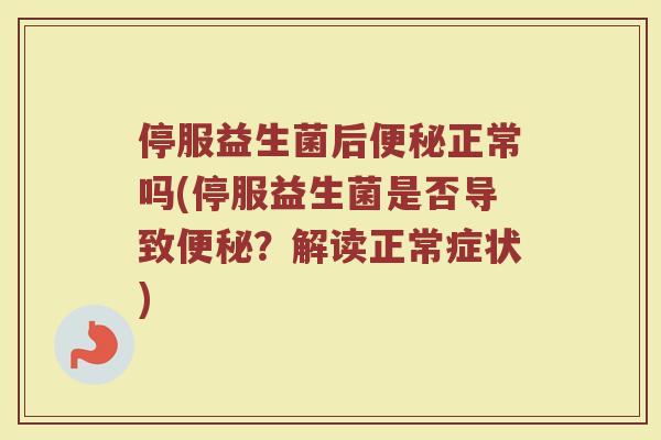 停服益生菌后正常吗(停服益生菌是否导致？解读正常症状)