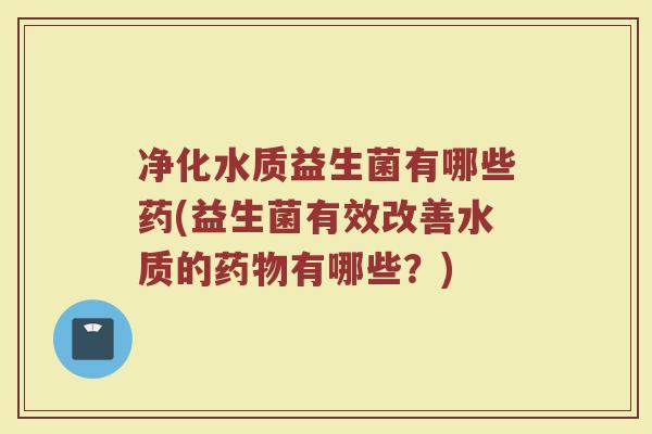 净化水质益生菌有哪些药(益生菌有效改善水质的药物有哪些？)