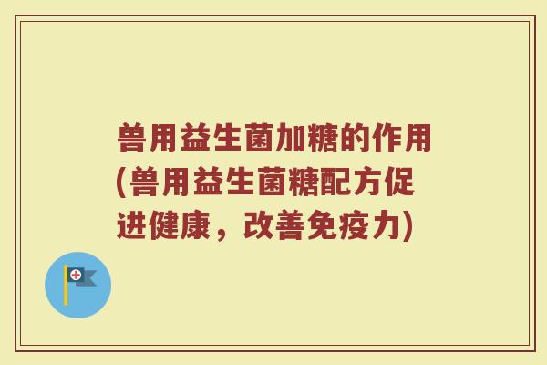 兽用益生菌加糖的作用(兽用益生菌糖配方促进健康，改善免疫力)