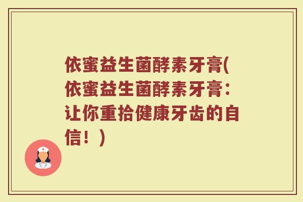 依蜜益生菌酵素牙膏(依蜜益生菌酵素牙膏:让你重拾健康牙齿的自信!) 依蜜益生菌酵素牙膏(依蜜益生菌酵素牙膏:让你重拾健康牙齿的自信!)