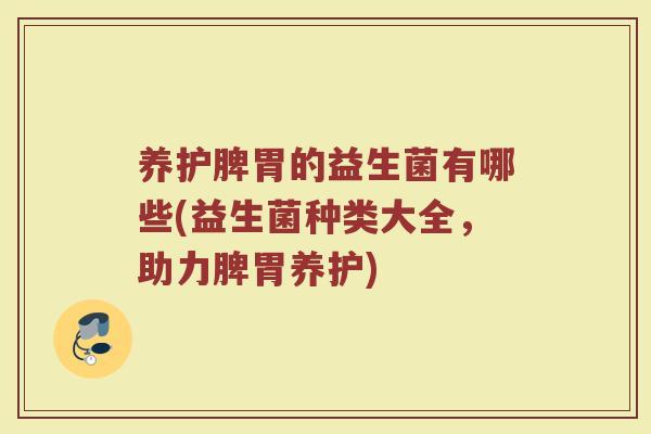 养护脾胃的益生菌有哪些(益生菌种类大全,助力脾胃养护) 养护脾胃的益生菌有哪些(益生菌种类大全,助力脾胃养护)