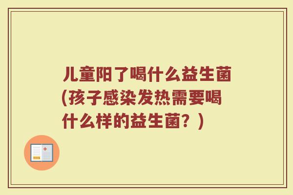 儿童阳了喝什么益生菌(孩子感染发热需要喝什么样的益生菌？)
