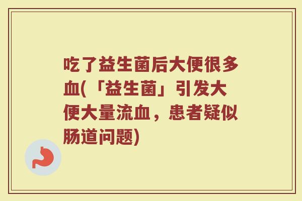 吃了益生菌后大便很多血(「益生菌」引发大便大量流血，患者疑似肠道问题)