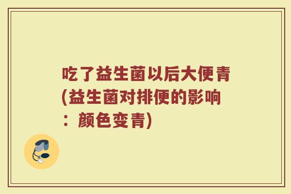 吃了益生菌以后大便青(益生菌对排便的影响：颜色变青)