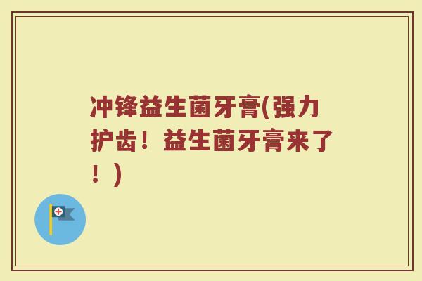 冲锋益生菌牙膏(强力护齿!益生菌牙膏来了!)