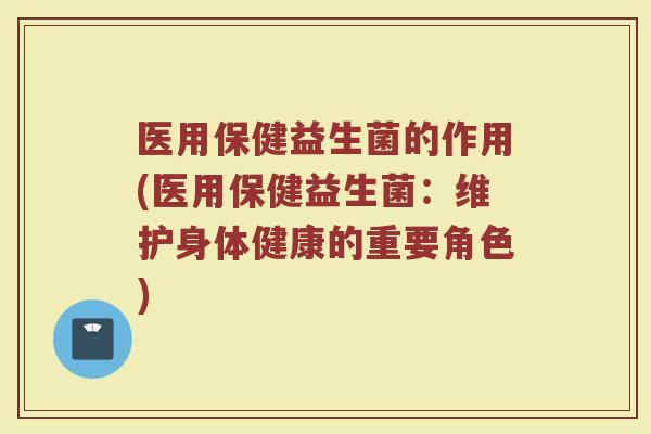 医用保健益生菌的作用(医用保健益生菌：维护身体健康的重要角色)
