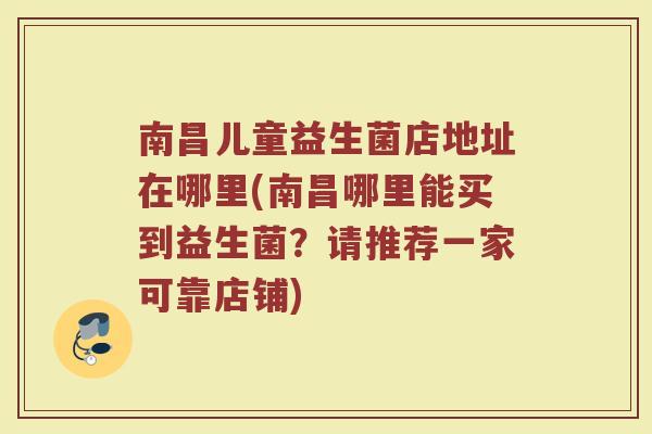 南昌儿童益生菌店地址在哪里(南昌哪里能买到益生菌?请推荐一家可靠店铺)