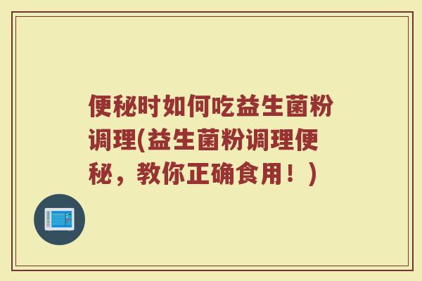 便秘时如何吃益生菌粉调理(益生菌粉调理便秘，教你正确食用！)