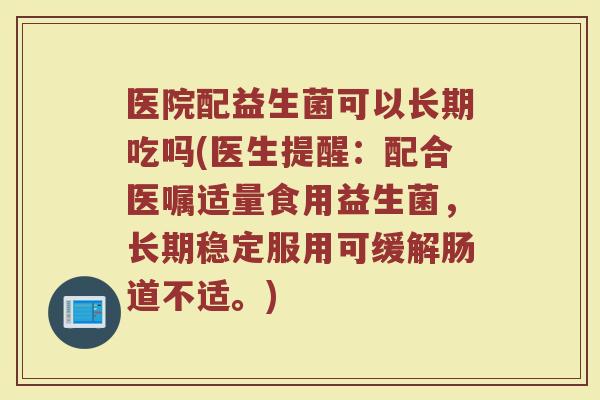 医院配益生菌可以长期吃吗(医生提醒：配合医嘱适量食用益生菌，长期稳定服用可缓解肠道不适。)