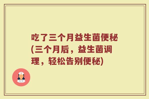 吃了三个月益生菌便秘(三个月后,益生菌调理,轻松告别便秘)