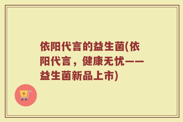 依阳代言的益生菌(依阳代言,健康无忧——益生菌新品上市)