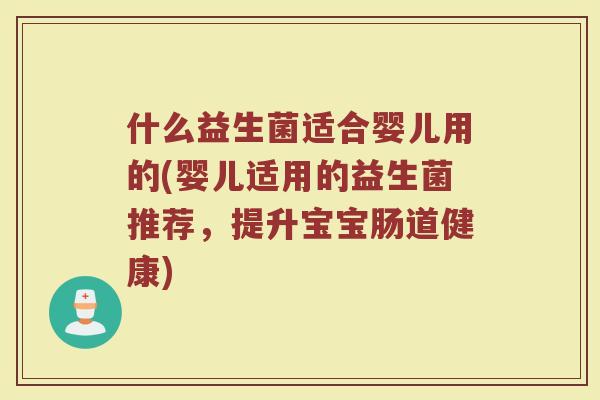 什么益生菌适合婴儿用的(婴儿适用的益生菌推荐，提升宝宝肠道健康)
