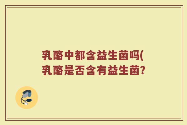 乳酪中都含益生菌吗(乳酪是否含有益生菌？
