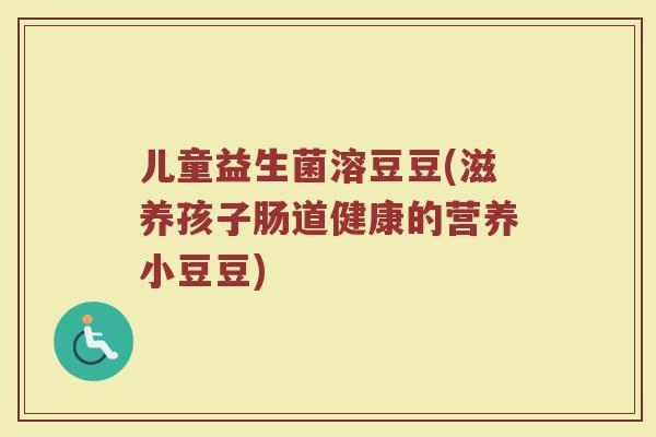 儿童益生菌溶豆豆(滋养孩子肠道健康的营养小豆豆)