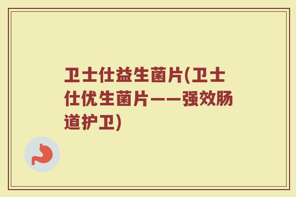 卫士仕益生菌片(卫士仕优生菌片——强效肠道护卫)