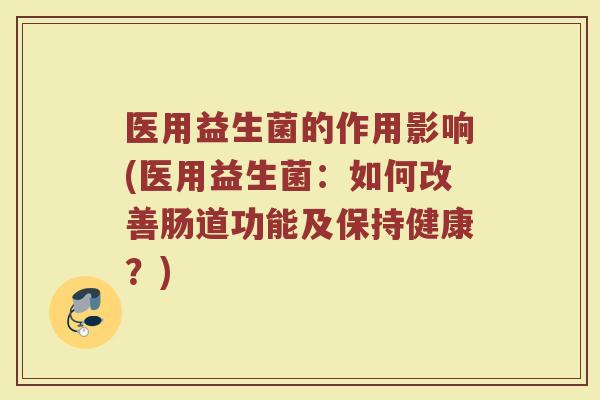 医用益生菌的作用影响(医用益生菌：如何改善肠道功能及保持健康？)