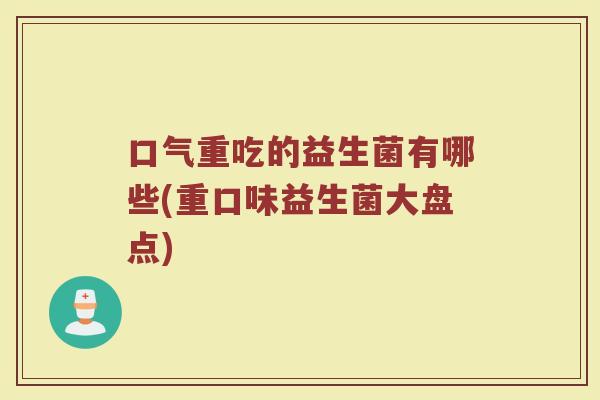 口气重吃的益生菌有哪些(重口味益生菌大盘点)