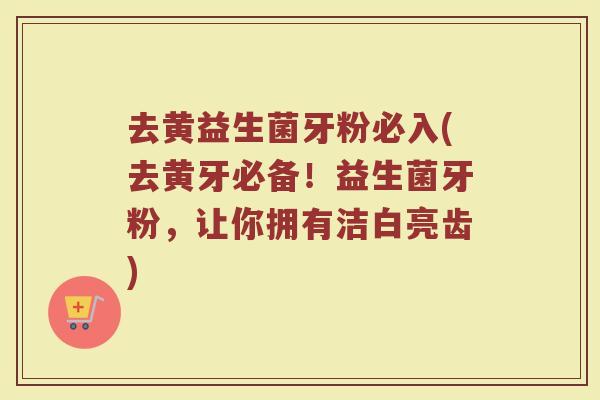 去黄益生菌牙粉必入(去黄牙必备！益生菌牙粉，让你拥有洁白亮齿)