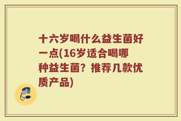 十六岁喝什么益生菌好一点(16岁适合喝哪种益生菌？推荐几款优质产品)