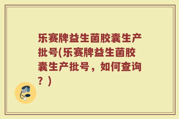 乐赛牌益生菌胶囊生产批号(乐赛牌益生菌胶囊生产批号，如何查询？)