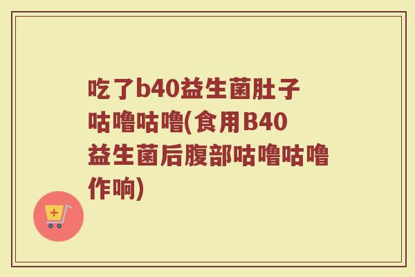 吃了b40益生菌肚子咕噜咕噜(食用B40益生菌后腹部咕噜咕噜作响)