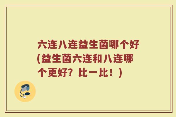 六连八连益生菌哪个好(益生菌六连和八连哪个更好？比一比！)