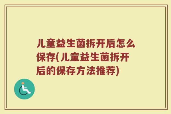 儿童益生菌拆开后怎么保存(儿童益生菌拆开后的保存方法推荐)