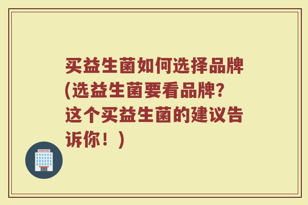 买益生菌如何选择品牌(选益生菌要看品牌?这个买益生菌的建议告诉你!) 买益生菌如何选择品牌(选益生菌要看品牌?这个买益生菌的建议告诉你!)