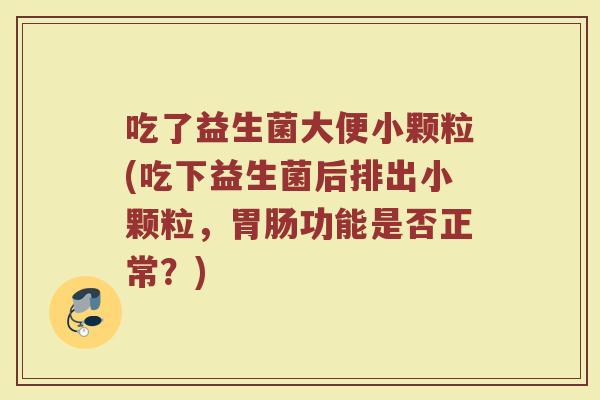 吃了益生菌大便小颗粒(吃下益生菌后排出小颗粒,胃肠功能是否正常?)