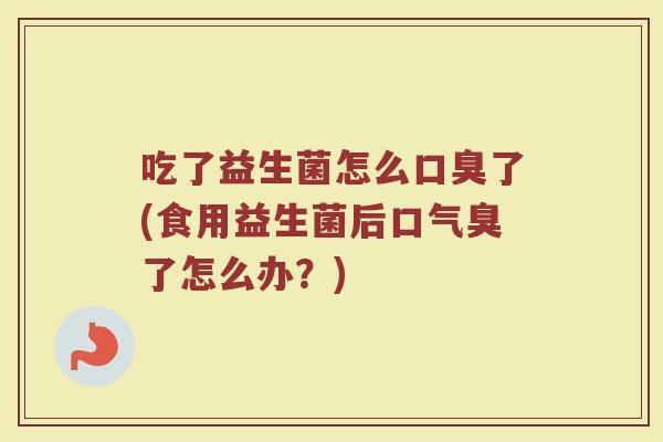吃了益生菌怎么口臭了(食用益生菌后口气臭了怎么办？)