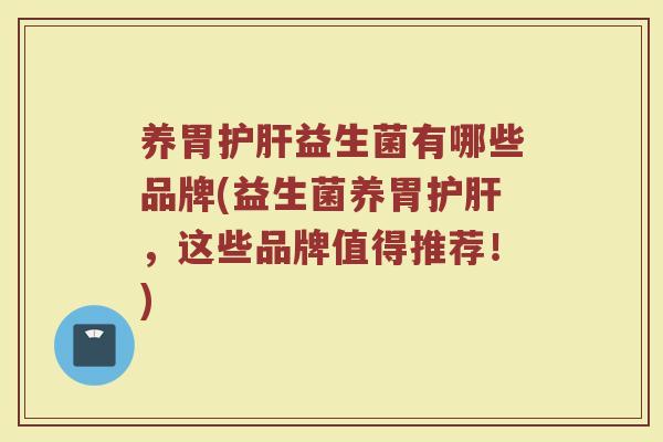 养胃护肝益生菌有哪些品牌(益生菌养胃护肝，这些品牌值得推荐！)