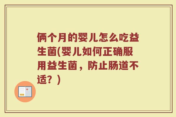 俩个月的婴儿怎么吃益生菌(婴儿如何正确服用益生菌，防止肠道不适？)