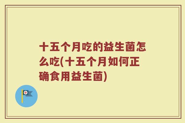 十五个月吃的益生菌怎么吃(十五个月如何正确食用益生菌)