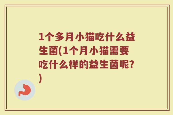 1个多月小猫吃什么益生菌(1个月小猫需要吃什么样的益生菌呢?)