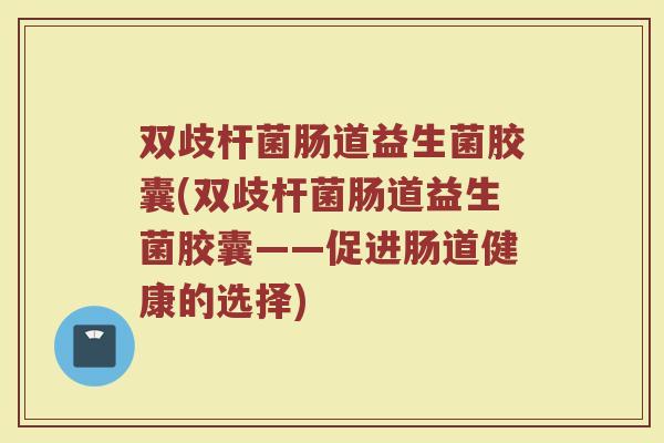 双歧杆菌肠道益生菌胶囊(双歧杆菌肠道益生菌胶囊——促进肠道健康的选择) 双歧杆菌肠道益生菌胶囊(双歧杆菌肠道益生菌胶囊——促进肠道健康的选择)
