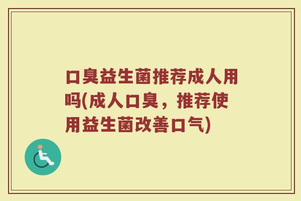 口臭益生菌推荐成人用吗(成人口臭,推荐使用益生菌改善口气)