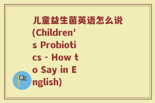 儿童益生菌英语怎么说(Children's Probiotics - How to Say in English)